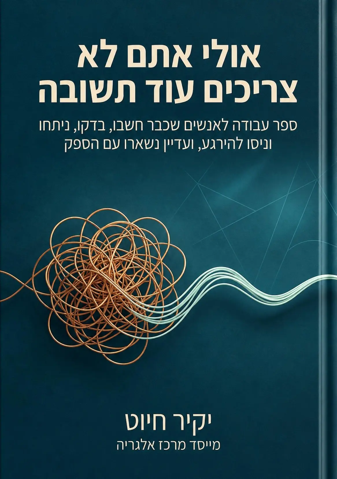 כריכת הספר ״אולי אתם לא צריכים עוד תשובה״, ספר עבודה בעשרה פרקים. כריכת הספר ״אולי אתם לא צריכים עוד תשובה״ מאת יקיר חיוט: כותרת לבנה על רקע כחול ירקרק, וחוט נחושת מסובך שיוצא ממנו קו ישר ורגוע